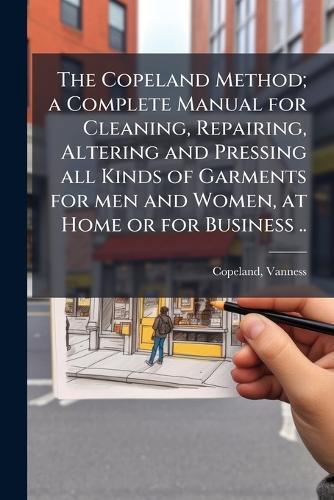 The Copeland Method; a Complete Manual for Cleaning, Repairing, Altering and Pressing all Kinds of Garments for men and Women, at Home or for Business ..  by Copeland Vanness at Abbey's Bookshop, 