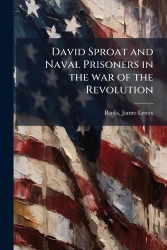 David Sproat and Naval Prisoners in the war of the Revolution  by James Lenox [From Old Catalog] Banks at Abbey's Bookshop, 