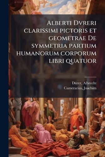 Alberti Dvreri clarissimi pictoris et geometrae De symmetria partium humanorum corporum libri quatuor  by Dã1/4rer Albrecht 1471-1528 at Abbey's Bookshop, 