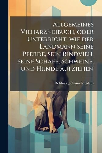 Allgemeines Vieharzneibuch, oder Unterricht, wie der Landmann seine Pferde, sein Rindvieh, seine Schafe, Schweine, und Hunde aufziehen  by Johann Nicolaus 1755-1823 Rohlwes at Abbey's Bookshop, 