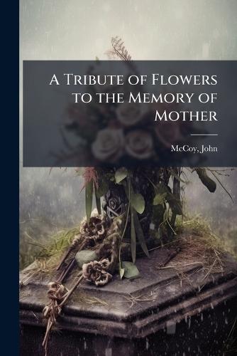 A Tribute of Flowers to the Memory of Mother  by John [From Old Catalog] Comp McCoy at Abbey's Bookshop, 