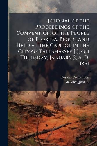 Journal of the Proceedings of the Convention of the People of Florida, Begun and Held at the Capitol in the City of Tallahassee [1], on Thursday, January 3, A. D. 1861  by Florida Convention (1861-1862) at Abbey's Bookshop, 