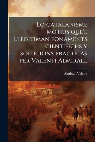 Lo catalanisme motius que'l llegitiman fonaments cientifichs y solucions practicas per Valenti Almirall  by Almirall Valentã- 1841-1904 at Abbey's Bookshop, 