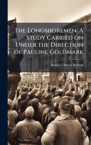The Longshoremen. A Study Carried on Under the Direction of Pauline Goldmark  by Charles Brinton 1870- Barnes at Abbey's Bookshop, 