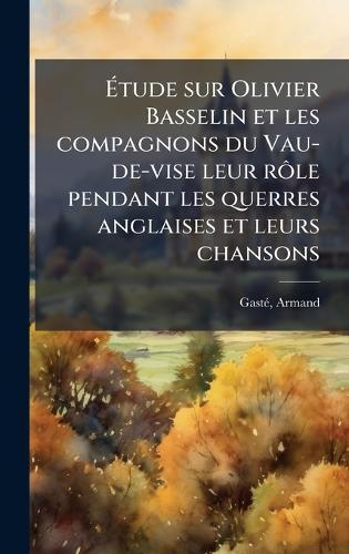 Ã&#137;tude sur Olivier Basselin et les compagnons du Vau-de-vise leur rÃ´le pendant les querres anglaises et leurs chansons  by Gastã(c) Armand 1838-1902 at Abbey's Bookshop, 