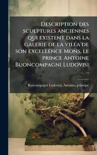 Description des sculptures anciennes qui existent dans la galerie de la villa de son excellence Mons, le prince Antoine Buoncompagni Ludovisi ...  by Antonio Princi Boncompagni-Ludovisi at Abbey's Bookshop, 