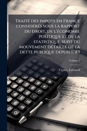TraitÃ(c) des impots en France considÃ(c)rÃ(c)s sous la rapport du droit, de l'Ã(c)conomie politique et de la statistique, suivi du mouvement dÃ(c)taillÃ(c) de la dette publique depuis 1789  by Vignes Edouard 1828- at Abbey's Bookshop, 