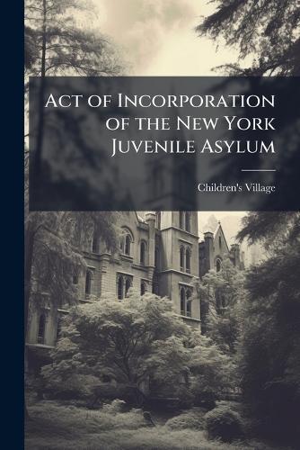 Act of Incorporation of the New York Juvenile Asylum  by Children's Village at Abbey's Bookshop, 