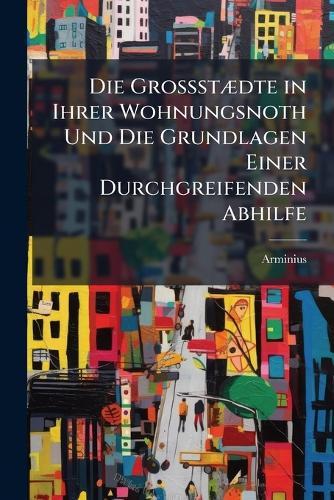 Die GrossstÃ]dte in Ihrer Wohnungsnoth Und Die Grundlagen Einer Durchgreifenden Abhilfe  by Arminius at Abbey's Bookshop, 