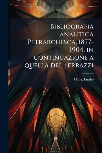 Bibliografia analitica Petrarchesca, 1877-1904, in continuazione a quella del Ferrazzi  by Emilio Calvi at Abbey's Bookshop, 