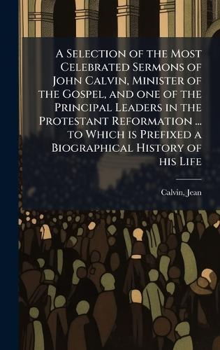 A Selection of the Most Celebrated Sermons of John Calvin, Minister of the Gospel, and one of the Principal Leaders in the Protestant Reformation ... to Which is Prefixed a Biographical History of his Life  by Jean Calvin at Abbey's Bookshop, 