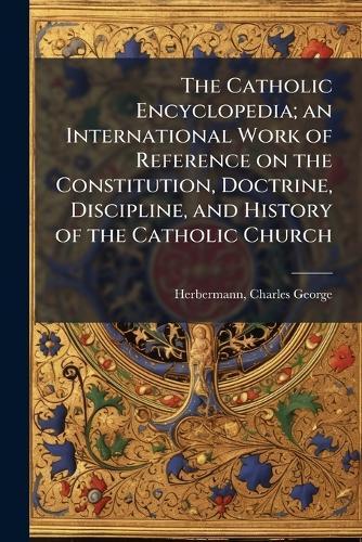 The Catholic Encyclopedia; an International Work of Reference on the Constitution, Doctrine, Discipline, and History of the Catholic Church  by Charles George Herbermann at Abbey's Bookshop, 