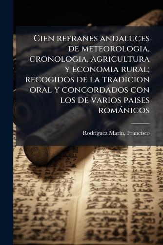 Cien refranes andaluces de meteorologia, cronologia, agricultura y economia rural; recogidos de la tradicion oral y concordados con los de varios paises romànicos  by Francisco Rodrã-Guez Marã-N at Abbey's Bookshop, 