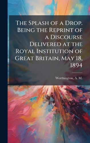The Splash of a Drop. Being the Reprint of a Discourse Delivered at the Royal Institution of Great Britain, May 18, 1894  by A M 1852-1916 Worthington at Abbey's Bookshop, 