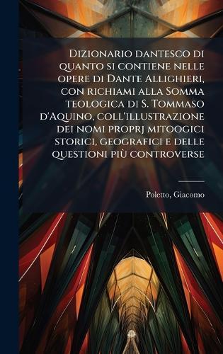 Dizionario dantesco di quanto si contiene nelle opere di Dante Allighieri, con richiami alla Somma teologica di S. Tommaso d'Aquino, coll'illustrazione dei nomi proprj mitoogici storici, geografici e delle questioni piÃ¹ controverse  by Giacomo Poletto at Abbey's Bookshop, 