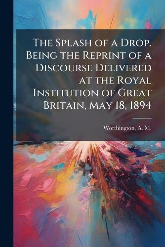 The Splash of a Drop. Being the Reprint of a Discourse Delivered at the Royal Institution of Great Britain, May 18, 1894  by A M 1852-1916 Worthington at Abbey's Bookshop, 