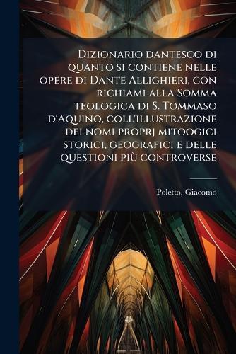 Dizionario dantesco di quanto si contiene nelle opere di Dante Allighieri, con richiami alla Somma teologica di S. Tommaso d'Aquino, coll'illustrazione dei nomi proprj mitoogici storici, geografici e delle questioni piÃ¹ controverse  by Giacomo Poletto at Abbey's Bookshop, 