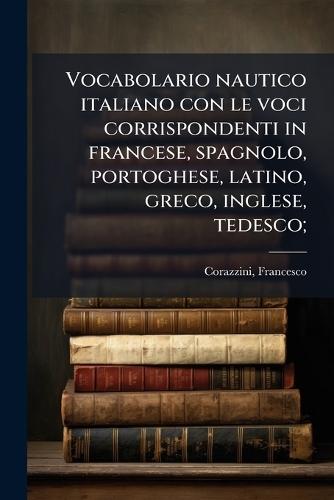 Vocabolario nautico italiano con le voci corrispondenti in francese, spagnolo, portoghese, latino, greco, inglese, tedesco;  by Francesco Corazzini at Abbey's Bookshop, 