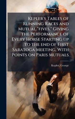 Kepler's Tables of Running Races and Mutual ""fives,"" Giving the Performance of Every Horse Starting up to the end of First Saratoga Meeting, With Points on Paris Mutuals  by George [From Old Catalog] Kepler at Abbey's Bookshop, 