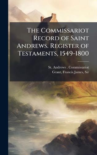 The Commissariot Record of Saint Andrews. Register of Testaments, 1549-1800  by St Andrews Commissariot at Abbey's Bookshop, 