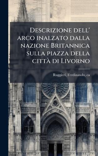 Descrizione dell' arco inalzato dalla nazione Britannica sulla piazza della cittÃ di Livorno  by Ferdinando Ruggieri at Abbey's Bookshop, 