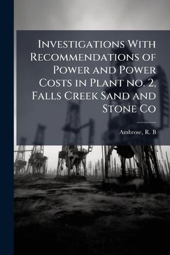 Investigations With Recommendations of Power and Power Costs in Plant no. 2, Falls Creek Sand and Stone Co  by R B Ambrose at Abbey's Bookshop, 