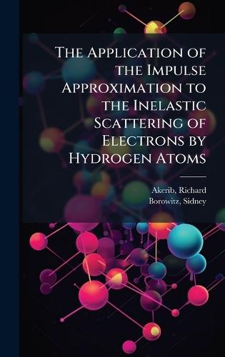 The Application of the Impulse Approximation to the Inelastic Scattering of Electrons by Hydrogen Atoms  by Richard Akerib at Abbey's Bookshop, 