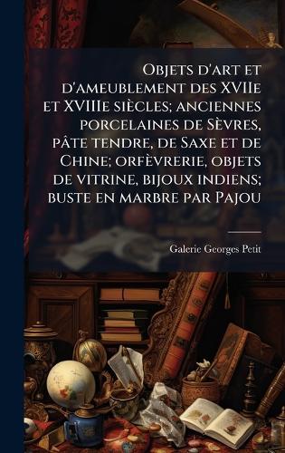 Objets d'art et d'ameublement des XVIIe et XVIIIe siècles; anciennes porcelaines de Sèvres, pâte tendre, de Saxe et de Chine; orfèvrerie, objets de vitrine, bijoux indiens; buste en marbre par Pajou  by Galerie Georges Petit at Abbey's Bookshop, 