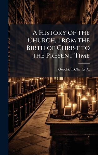 A History of the Church, From the Birth of Christ to the Present Time  by Charles a 1790-1862 Goodrich at Abbey's Bookshop, 