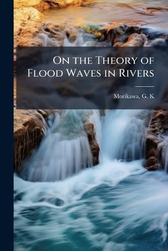 On the Theory of Flood Waves in Rivers  by G K Morikawa at Abbey's Bookshop, 