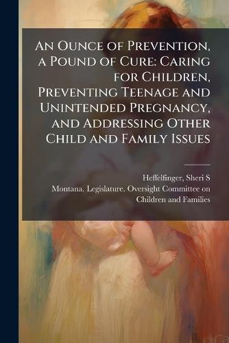 An Ounce of Prevention, a Pound of Cure: Caring for Children, Preventing Teenage and Unintended Pregnancy, and Addressing Other Child and Family Issues  by Sheri S Heffelfinger at Abbey's Bookshop, 