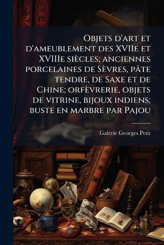 Objets d'art et d'ameublement des XVIIe et XVIIIe siècles; anciennes porcelaines de Sèvres, pâte tendre, de Saxe et de Chine; orfèvrerie, objets de vitrine, bijoux indiens; buste en marbre par Pajou  by Galerie Georges Petit at Abbey's Bookshop, 