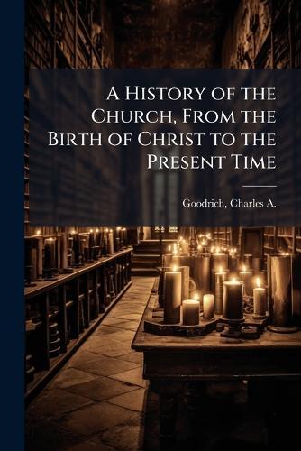 A History of the Church, From the Birth of Christ to the Present Time  by Charles a 1790-1862 Goodrich at Abbey's Bookshop, 
