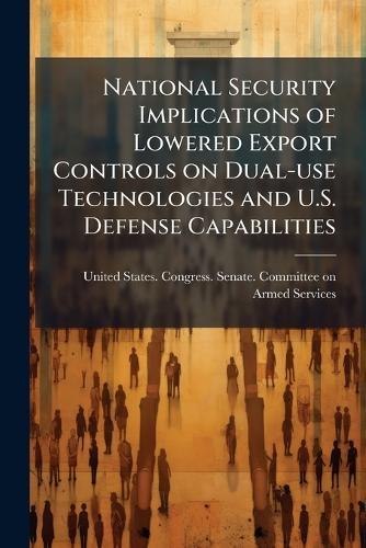 National Security Implications of Lowered Export Controls on Dual-use Technologies and U.S. Defense Capabilities  by United States Congress Senate Comm at Abbey's Bookshop, 