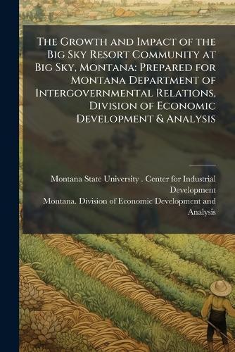 The Growth and Impact of the Big Sky Resort Community at Big Sky, Montana: Prepared for Montana Department of Intergovernmental Relations, Division of Economic Development & Analysis  by Mo Montana State University (Bozeman at Abbey's Bookshop, 