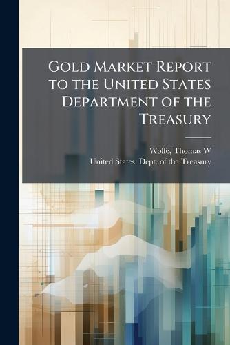 Gold Market Report to the United States Department of the Treasury  by Thomas W Wolfe at Abbey's Bookshop, 