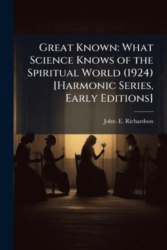 Great Known: What Science Knows of the Spiritual World (1924) [Harmonic Series, Early Editions]  by John Emmelt Richardson at Abbey's Bookshop, 