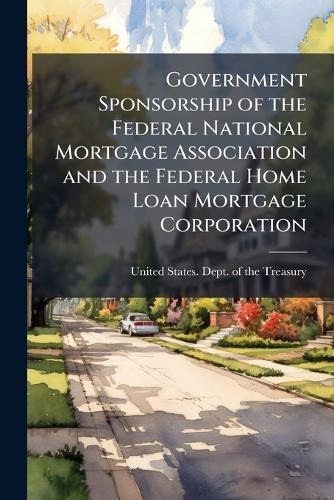 Government Sponsorship of the Federal National Mortgage Association and the Federal Home Loan Mortgage Corporation  by United States Dept of the Treasury at Abbey's Bookshop, 