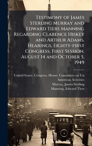 Testimony of James Sterling Murray and Edward Tiers Manning Regarding Clarence Hiskey and Arthur Adams. Hearings, Eighty-first Congress, First Session. August 14 and October 5, 1949  by United States Congress House Commi at Abbey's Bookshop, 
