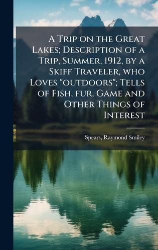 A Trip on the Great Lakes; Description of a Trip, Summer, 1912, by a Skiff Traveler, who Loves ""outdoors""; Tells of Fish, fur, Game and Other Things of Interest  by Raymond Smiley Spears at Abbey's Bookshop, 