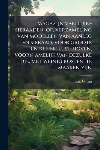 Magazijn van tuin-sieraaden, of, Verzameling van modellen van aanleg en sieraad, voor groote en kleine lust-hoven, voorn amelijk van dezulke die, met weinig kosten, te maaken zijn  by G Van Laar at Abbey's Bookshop, 