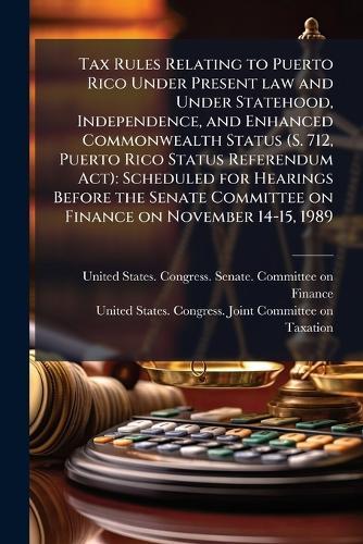 Tax Rules Relating to Puerto Rico Under Present law and Under Statehood, Independence, and Enhanced Commonwealth Status (S. 712, Puerto Rico Status Referendum Act): Scheduled for Hearings Before the Senate Committee on Finance on November 14-15, 1989  by United States Congress Senate Comm at Abbey's Bookshop, 