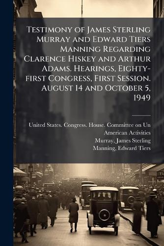 Testimony of James Sterling Murray and Edward Tiers Manning Regarding Clarence Hiskey and Arthur Adams. Hearings, Eighty-first Congress, First Session. August 14 and October 5, 1949  by United States Congress House Commi at Abbey's Bookshop, 