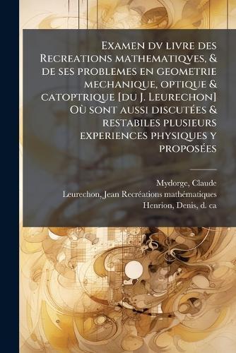 Examen dv livre des Recreations mathematiqves, & de ses problemes en geometrie mechanique, optique & catoptrique [du J. Leurechon] OÃ¹ sont aussi discutÃ(c)es & restabiles plusieurs experiences physiques y proposÃ(c)es  by Claude Mydorge at Abbey's Bookshop, 