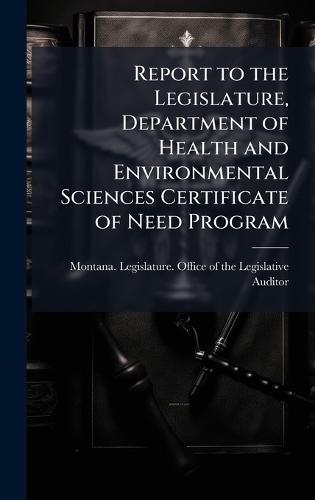 Report to the Legislature, Department of Health and Environmental Sciences Certificate of Need Program  by Montana Legislature Office of the L at Abbey's Bookshop, 