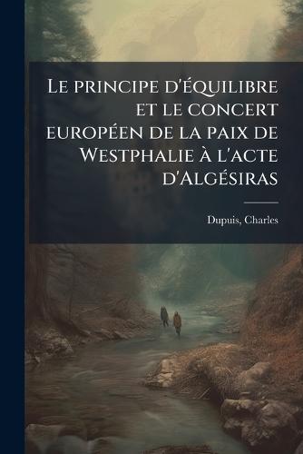 Le principe d'Ã(c)quilibre et le concert europÃ(c)en de la paix de Westphalie Ã l'acte d'AlgÃ(c)siras  by Charles Dupuis at Abbey's Bookshop, 