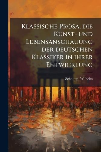 Klassische Prosa, die Kunst- und Lebensanschauung der deutschen Klassiker in ihrer Entwicklung  by Wilhelm Schnupp at Abbey's Bookshop, 