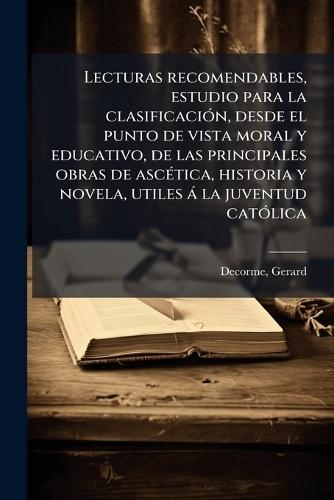 Lecturas recomendables, estudio para la clasificaciÃ3n, desde el punto de vista moral y educativo, de las principales obras de ascÃ(c)tica, historia y novela, utiles à la juventud catÃ3lica  by Gerard Decorme at Abbey's Bookshop, 