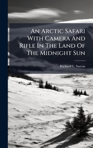 An Arctic Safari With Camera And Rifle In The Land Of The Midnight Sun  by Richard L Sutton at Abbey's Bookshop, 