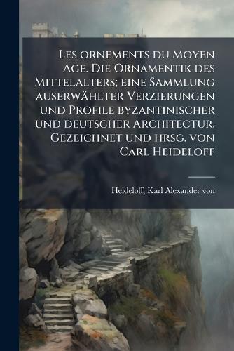 Les ornements du Moyen Age. Die Ornamentik des Mittelalters; eine Sammlung auserwählter Verzierungen und Profile byzantinischer und deutscher Architectur. Gezeichnet und hrsg. von Carl Heideloff  by Karl Alexander Von Heideloff at Abbey's Bookshop, 